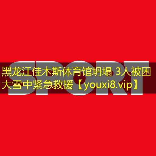 黑龙江佳木斯体育馆坍塌 3人被困 大雪中紧急救援