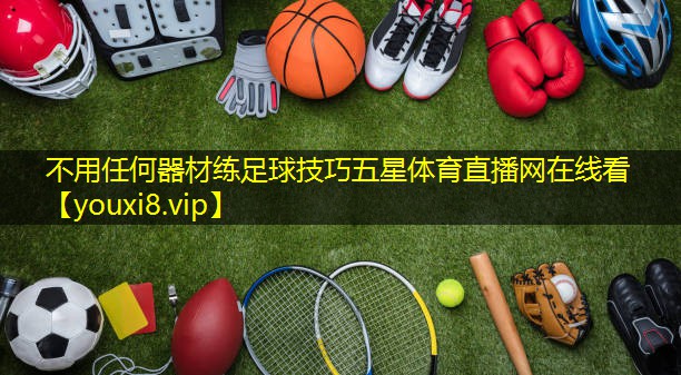 不用任何器材练足球技巧五星体育直播网在线看
