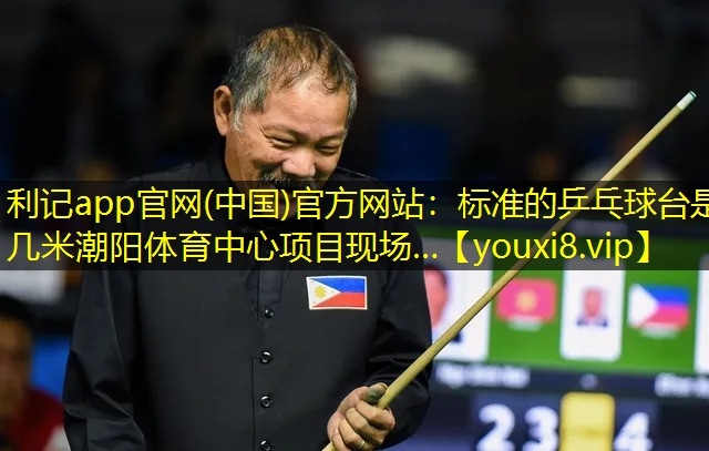 利记app官网(中国)官方网站：标准的乒乓球台是几米潮阳体育中心项目现场…