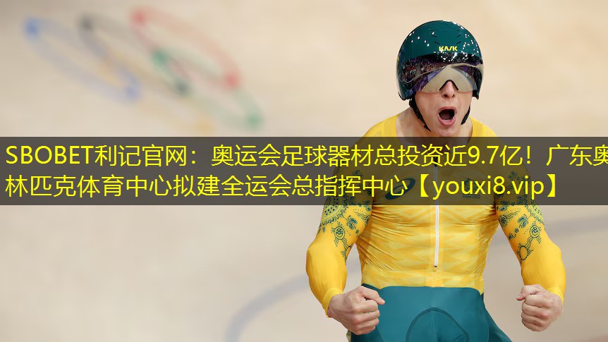 SBOBET利记官网：奥运会足球器材总投资近9.7亿！广东奥林匹克体育中心拟建全运会总指挥中心