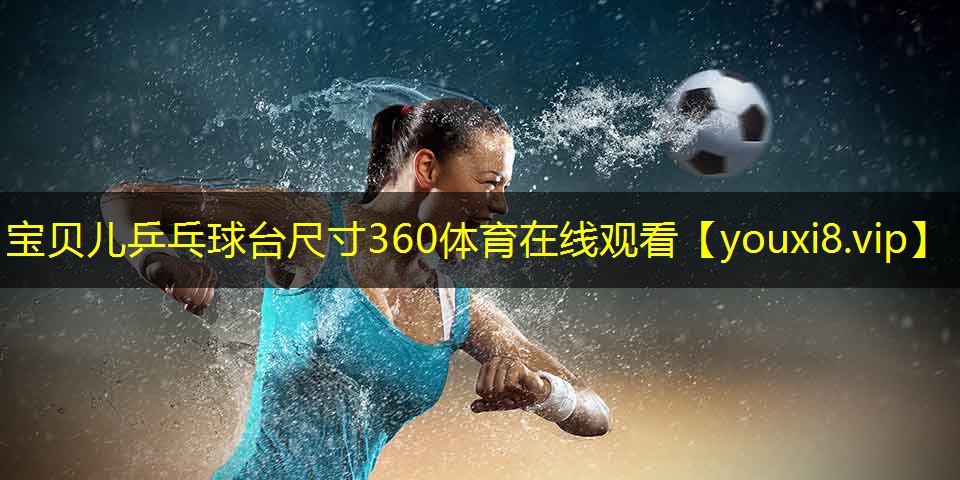 宝贝儿乒乓球台尺寸360体育在线观看