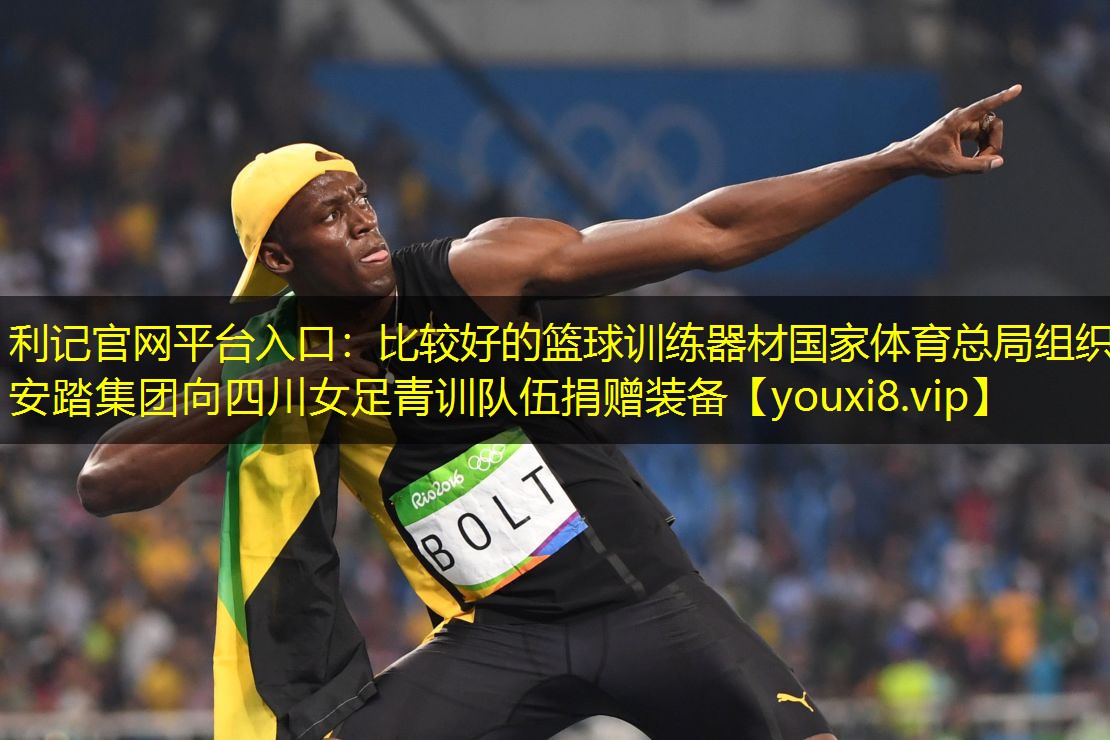 利记官网平台入口：比较好的篮球训练器材国家体育总局组织安踏集团向四川女足青训队伍捐赠装备