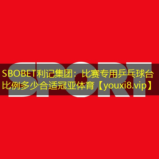 SBOBET利记集团：比赛专用乒乓球台比例多少合适冠亚体育