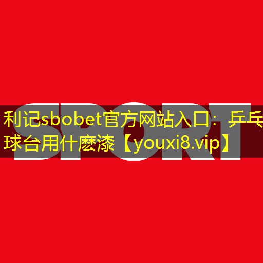利记sbobet官方网站入口：乒乓球台用什麽漆