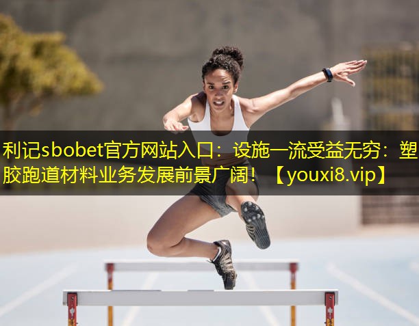 设施一流受益无穷:塑胶跑道材料业务发展前景广阔! 设施一流受益无穷:塑胶跑道材料业务发展前景广阔!