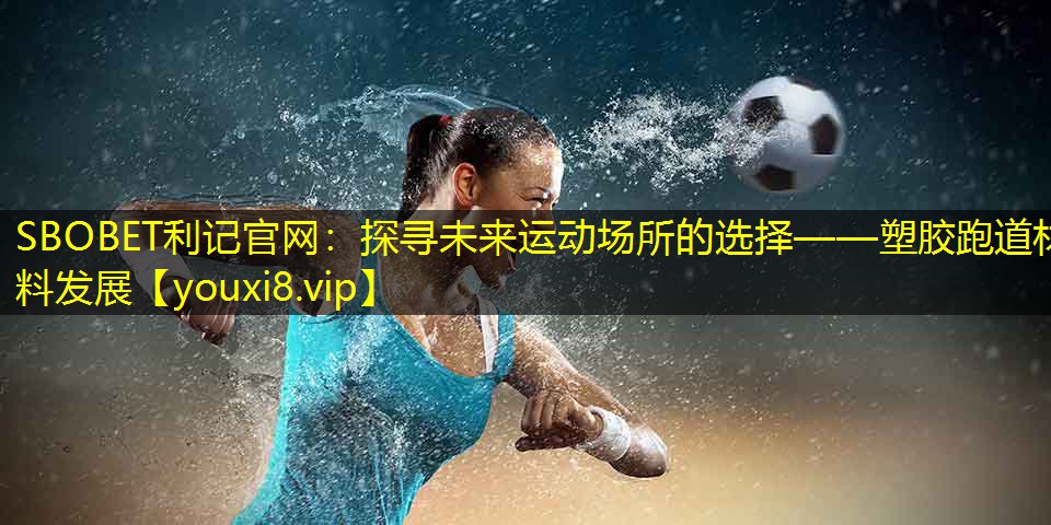 探寻未来运动场所的选择——塑胶跑道材料发展 探寻未来运动场所的选择——塑胶跑道材料发展