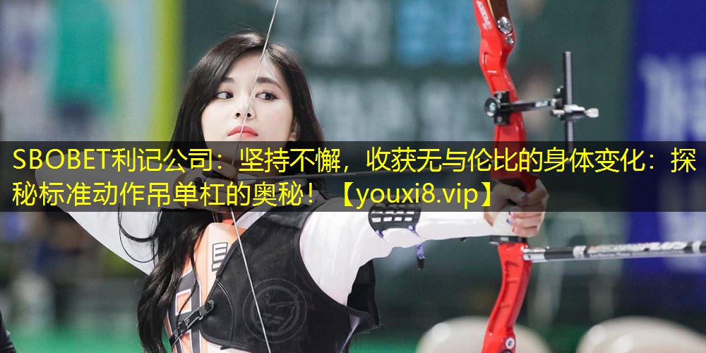 坚持不懈,收获无与伦比的身体变化:探秘标准动作吊单杠的奥秘! 坚持不懈,收获无与伦比的身体变化:探秘标准动作吊单杠的奥秘!