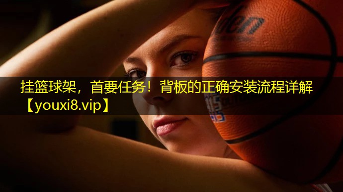挂篮球架,首要任务!背板的正确安装流程详解 挂篮球架,首要任务!背板的正确安装流程详解