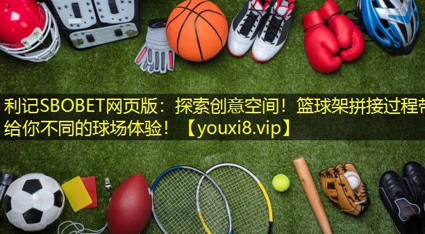 探索创意空间!篮球架拼接过程带给你不同的球场体验! 探索创意空间!篮球架拼接过程带给你不同的球场体验!