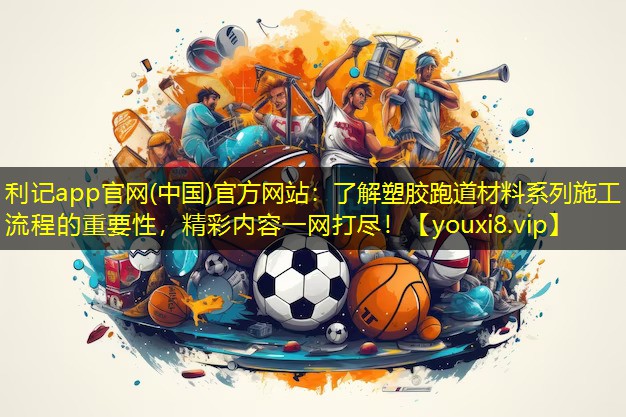 了解塑胶跑道材料系列施工流程的重要性,精彩内容一网打尽! 了解塑胶跑道材料系列施工流程的重要性,精彩内容一网打尽!