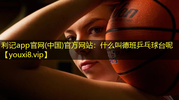 什么叫德班乒乓球台呢 什么叫德班乒乓球台呢